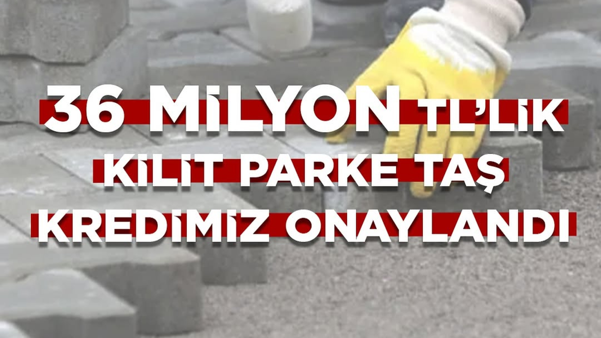 36 MİLYON TL'LİK KİLİT PARKE TAŞ KREDİMİZ ONAYLANDI
